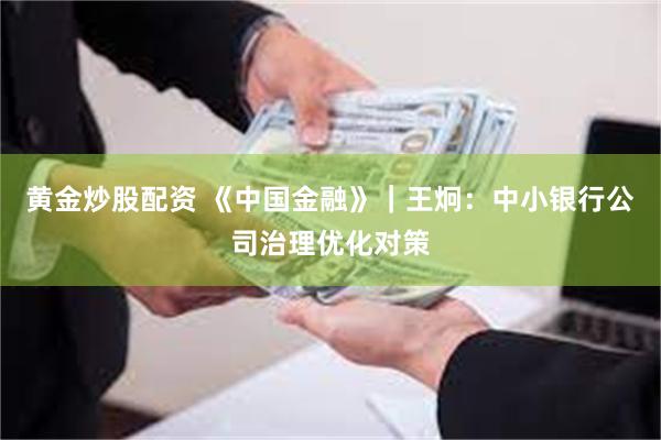 黄金炒股配资 《中国金融》｜王炯：中小银行公司治理优化对策