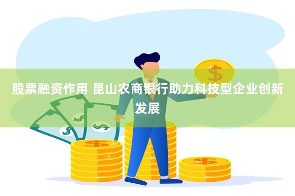 股票融资作用 昆山农商银行助力科技型企业创新发展