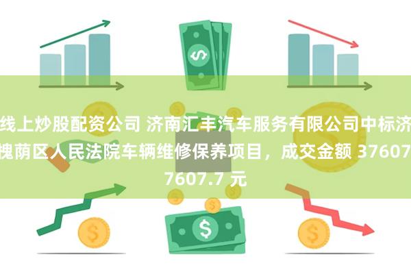 线上炒股配资公司 济南汇丰汽车服务有限公司中标济南市槐荫区人民法院车辆维修保养项目，成交金额 37607.7 元