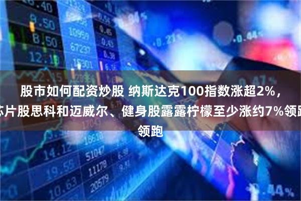 股市如何配资炒股 纳斯达克100指数涨超2%，芯片股思科和迈威尔、健身股露露柠檬至少涨约7%领跑