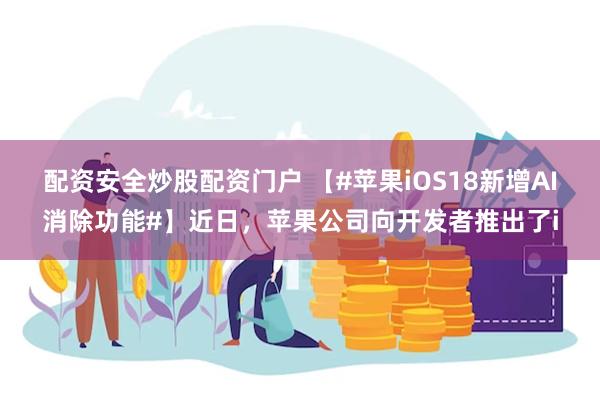 配资安全炒股配资门户 【#苹果iOS18新增AI消除功能#】近日，苹果公司向开发者推出了i