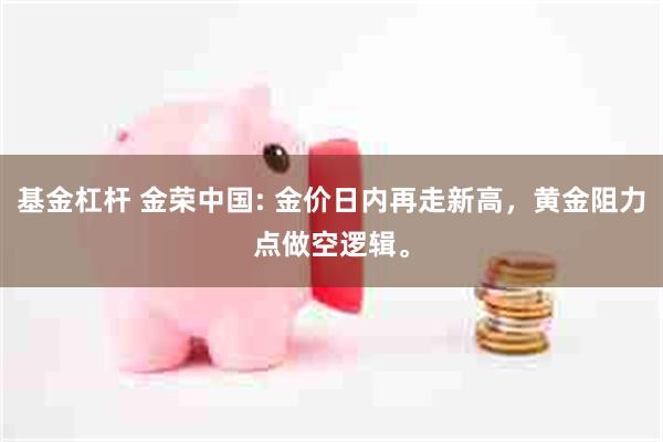 基金杠杆 金荣中国: 金价日内再走新高，黄金阻力点做空逻辑。