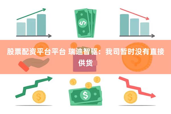 股票配资平台平台 瑞迪智驱：我司暂时没有直接供货