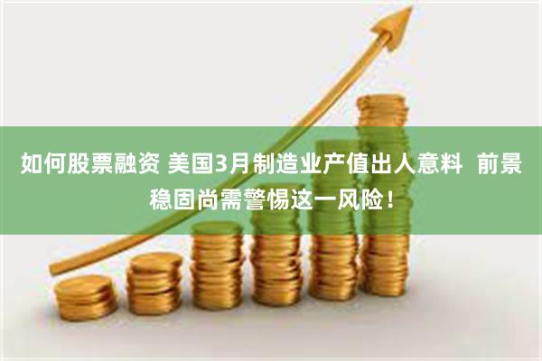 如何股票融资 美国3月制造业产值出人意料  前景稳固尚需警惕这一风险！