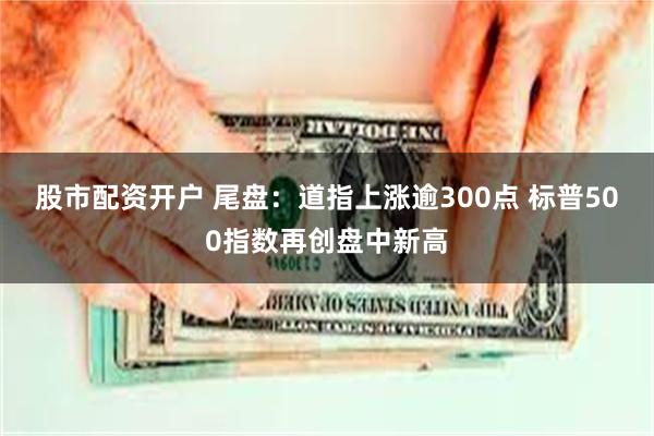 股市配资开户 尾盘：道指上涨逾300点 标普500指数再创盘中新高