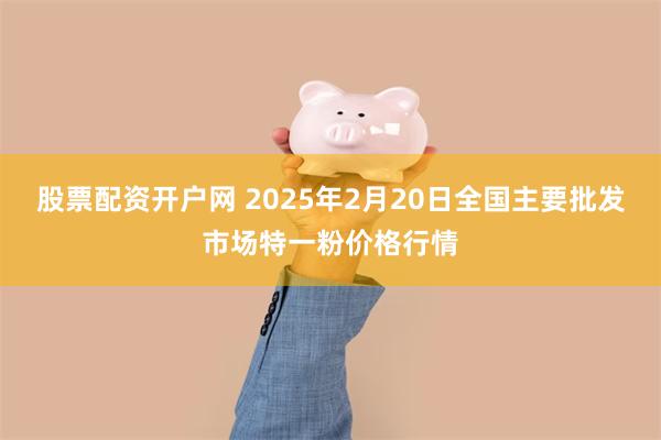 股票配资开户网 2025年2月20日全国主要批发市场特一粉价格行情
