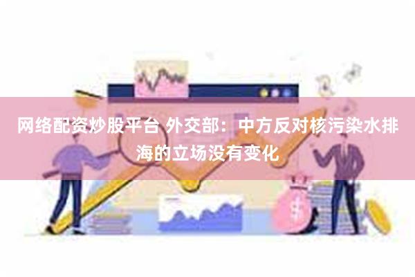 网络配资炒股平台 外交部：中方反对核污染水排海的立场没有变化