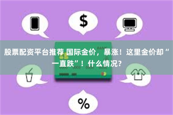 股票配资平台推荐 国际金价，暴涨！这里金价却“一直跌”！什么情况？