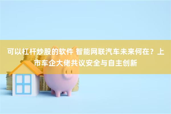 可以杠杆炒股的软件 智能网联汽车未来何在？上市车企大佬共议安全与自主创新