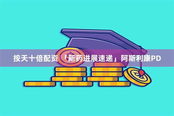按天十倍配资 「新药进展速递」阿斯利康PD