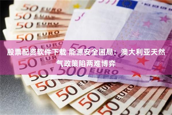 股票配资软件下载 能源安全困局：澳大利亚天然气政策陷两难博弈