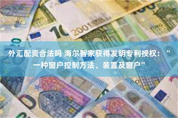 外汇配资合法吗 海尔智家获得发明专利授权：“一种窗户控制方法、装置及窗户”