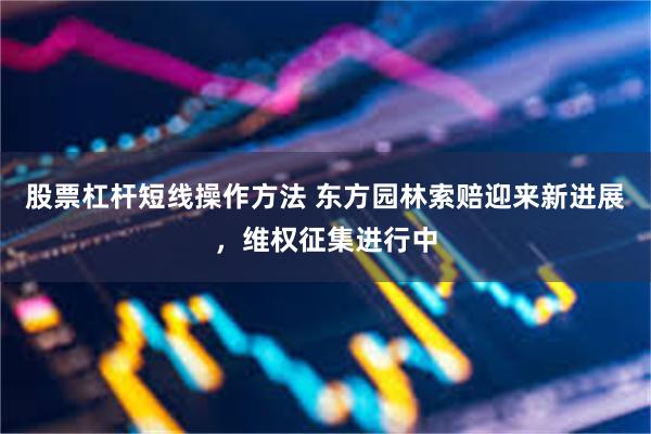 股票杠杆短线操作方法 东方园林索赔迎来新进展，维权征集进行中