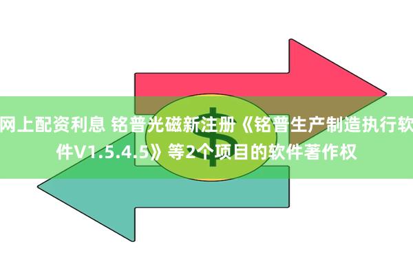 网上配资利息 铭普光磁新注册《铭普生产制造执行软件V1.5.4.5》等2个项目的软件著作权