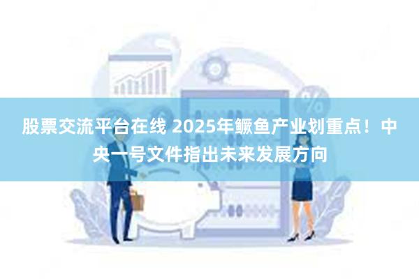 股票交流平台在线 2025年鳜鱼产业划重点！中央一号文件指出未来发展方向