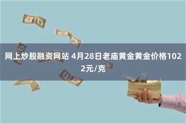 网上炒股融资网站 4月28日老庙黄金黄金价格1022元/克
