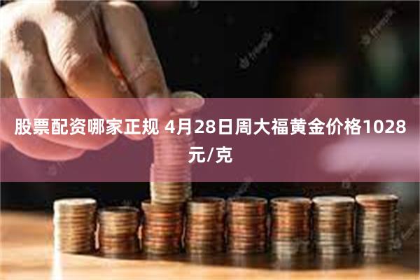 股票配资哪家正规 4月28日周大福黄金价格1028元/克
