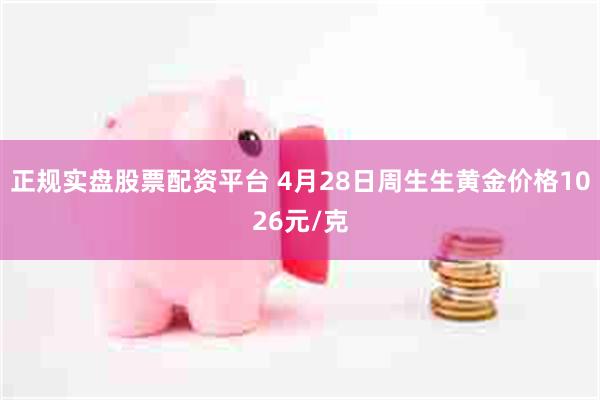 正规实盘股票配资平台 4月28日周生生黄金价格1026元/克