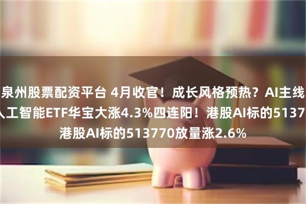 泉州股票配资平台 4月收官！成长风格预热？AI主线再爆发，科创人工智能ETF华宝大涨4.3%四连阳！港股AI标的513770放量涨2.6%