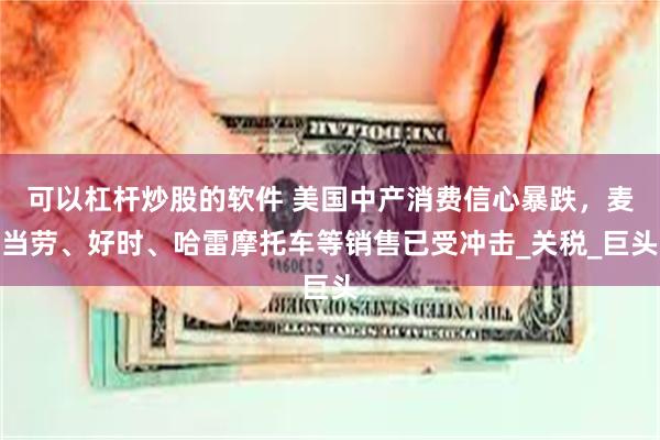 可以杠杆炒股的软件 美国中产消费信心暴跌，麦当劳、好时、哈雷摩托车等销售已受冲击_关税_巨头