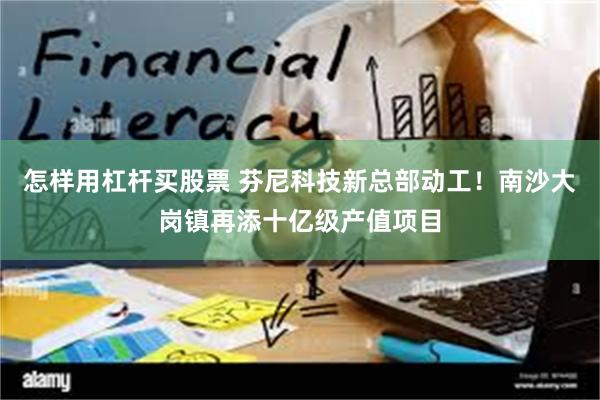 怎样用杠杆买股票 芬尼科技新总部动工！南沙大岗镇再添十亿级产值项目