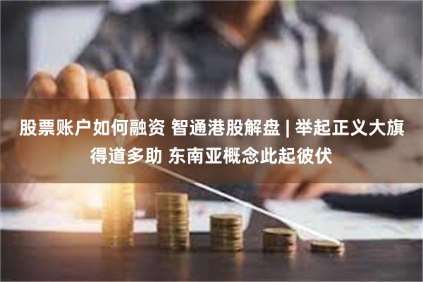 股票账户如何融资 智通港股解盘 | 举起正义大旗得道多助 东南亚概念此起彼伏
