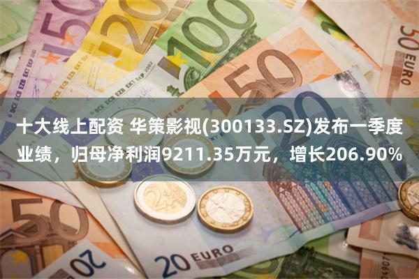 十大线上配资 华策影视(300133.SZ)发布一季度业绩，归母净利润9211.35万元，增长206.90%