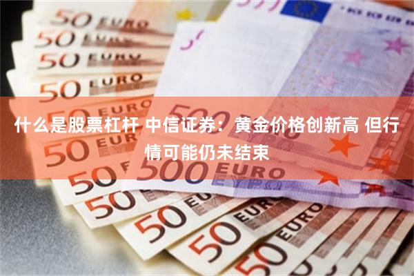 什么是股票杠杆 中信证券：黄金价格创新高 但行情可能仍未结束