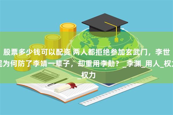 股票多少钱可以配资 两人都拒绝参加玄武门，李世民为何防了李靖一辈子，却重用李勣？_李渊_用人_权力