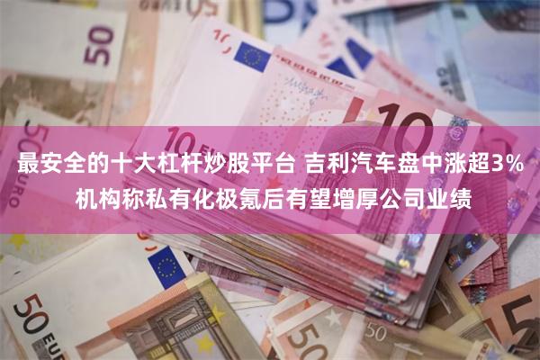 最安全的十大杠杆炒股平台 吉利汽车盘中涨超3% 机构称私有化极氪后有望增厚公司业绩