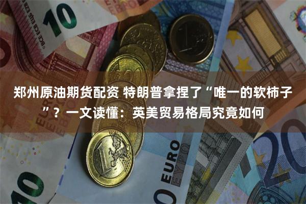 郑州原油期货配资 特朗普拿捏了“唯一的软柿子”？一文读懂：英美贸易格局究竟如何