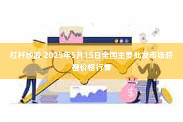 杠杆炒股 2025年5月15日全国主要批发市场脐橙价格行情