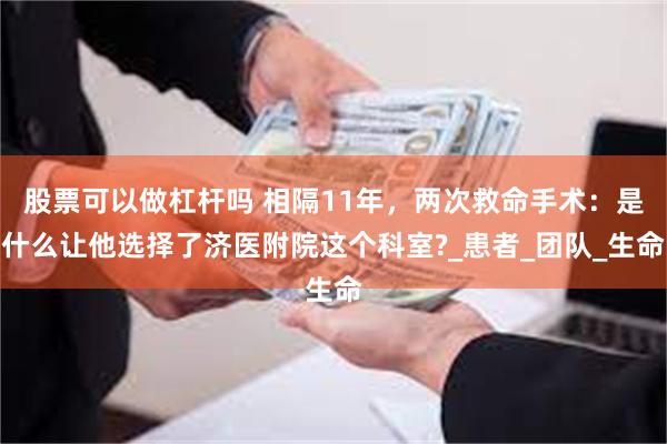股票可以做杠杆吗 相隔11年，两次救命手术：是什么让他选择了济医附院这个科室?_患者_团队_生命