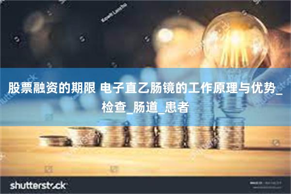 股票融资的期限 电子直乙肠镜的工作原理与优势_检查_肠道_患者