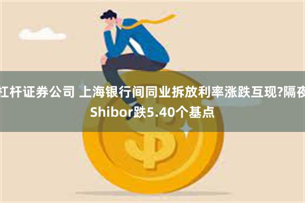 杠杆证券公司 上海银行间同业拆放利率涨跌互现?隔夜Shibor跌5.40个基点