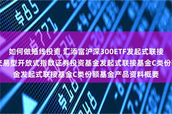 如何做短线投资 汇添富沪深300ETF发起式联接C: 汇添富沪深300交易型开放式指数证券投资基金发起式联接基金C类份额基金产品资料概要