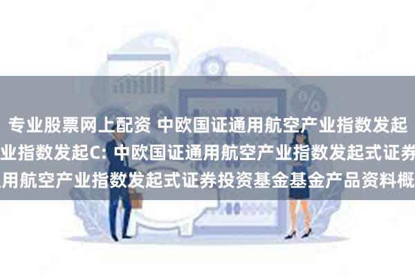 专业股票网上配资 中欧国证通用航空产业指数发起A,中欧国证通用航空产业指数发起C: 中欧国证通用航空产业指数发起式证券投资基金基金产品资料概要