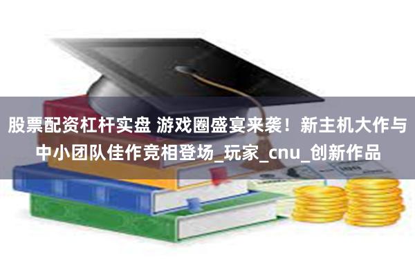 股票配资杠杆实盘 游戏圈盛宴来袭！新主机大作与中小团队佳作竞相登场_玩家_cnu_创新作品