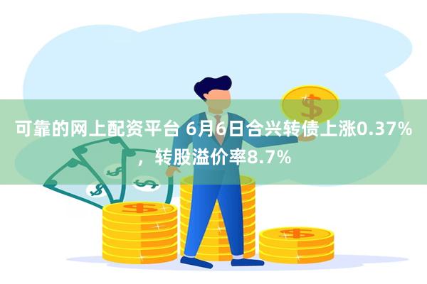 可靠的网上配资平台 6月6日合兴转债上涨0.37%，转股溢价率8.7%
