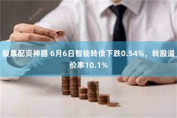 股票配资神器 6月6日智能转债下跌0.54%，转股溢价率10.1%