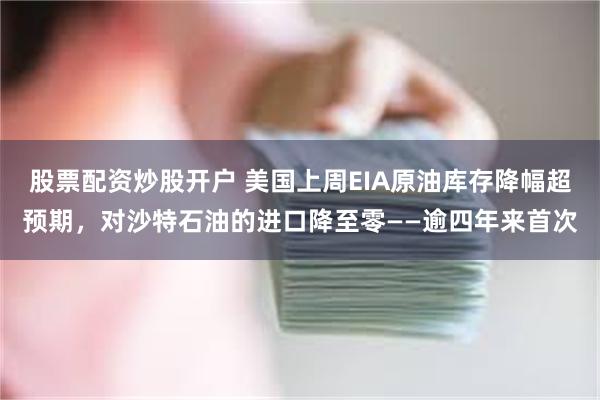 股票配资炒股开户 美国上周EIA原油库存降幅超预期，对沙特石油的进口降至零——逾四年来首次