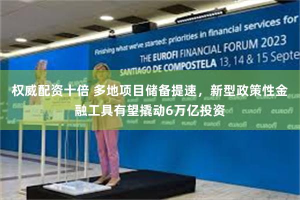 权威配资十倍 多地项目储备提速，新型政策性金融工具有望撬动6万亿投资