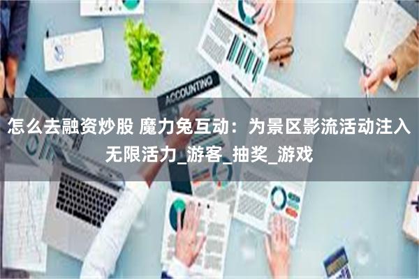 怎么去融资炒股 魔力兔互动：为景区影流活动注入无限活力_游客_抽奖_游戏
