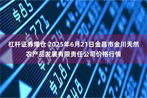 杠杆证券爆仓 2025年6月21日金昌市金川天然农产品发展有限责任公司价格行情