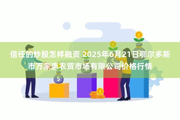 信任的炒股怎样融资 2025年6月21日鄂尔多斯市万家惠农贸市场有限公司价格行情
