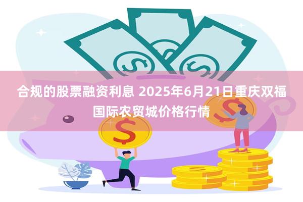 合规的股票融资利息 2025年6月21日重庆双福国际农贸城价格行情