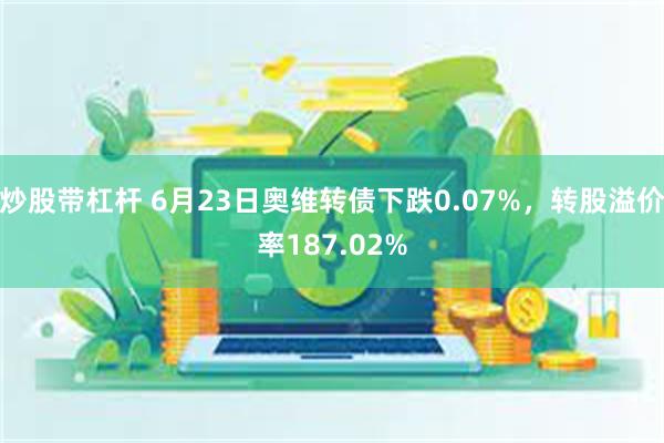 炒股带杠杆 6月23日奥维转债下跌0.07%，转股溢价率187.02%