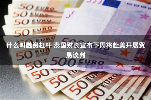 什么叫融资杠杆 泰国财长宣布下周将赴美开展贸易谈判