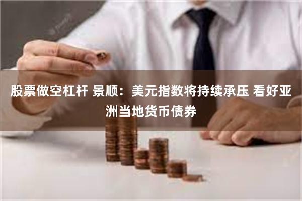 股票做空杠杆 景顺：美元指数将持续承压 看好亚洲当地货币债券