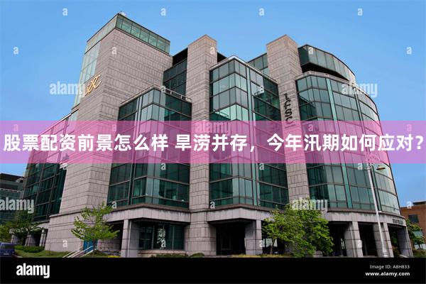 股票配资前景怎么样 旱涝并存，今年汛期如何应对？